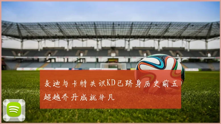 麦迪与卡特共识KD已跻身历史前五超越乔丹成就非凡