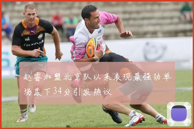 赵睿加盟北京队以来表现最强劲单场轰下34分引发热议