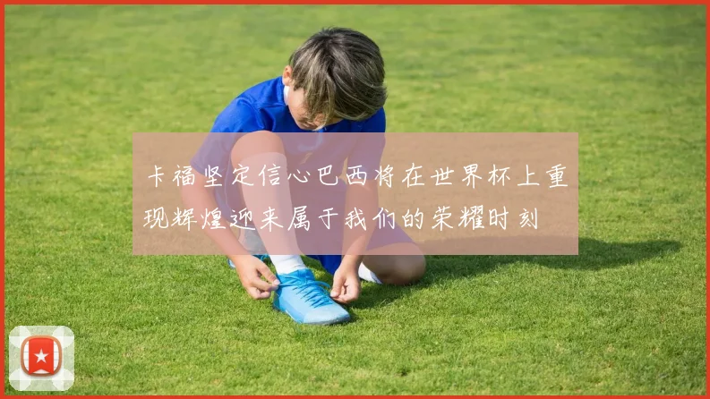 卡福坚定信心巴西将在世界杯上重现辉煌迎来属于我们的荣耀时刻